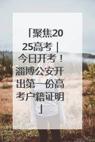聚焦2025高考｜今日开考！淄博公安开出第一份高考户籍证明