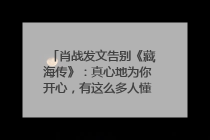 肖战发文告别《藏海传》：真心地为你开心，有这么多人懂你，导演回应“是否有第二季”