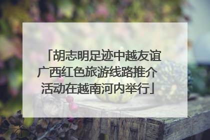 胡志明足迹中越友谊广西红色旅游线路推介活动在越南河内举行