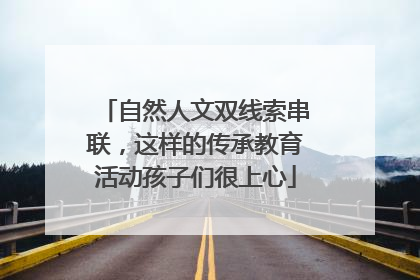 自然人文双线索串联，这样的传承教育活动孩子们很上心