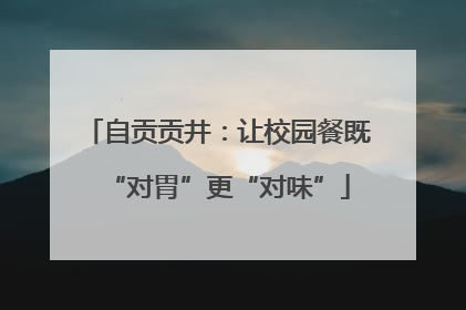 自贡贡井：让校园餐既“对胃”更“对味”