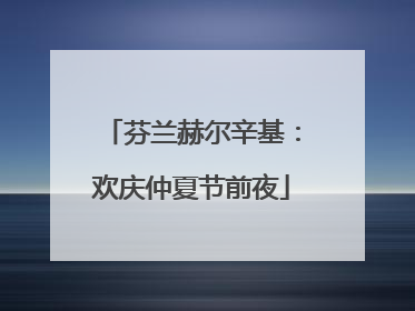 芬兰赫尔辛基：欢庆仲夏节前夜