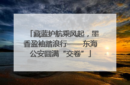 藏蓝护航乘风起，墨香盈袖踏浪行——东海公安圆满“交卷”