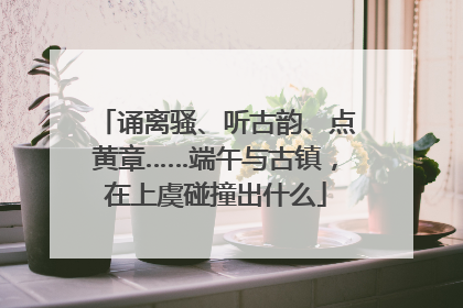 诵离骚、听古韵、点黄章……端午与古镇，在上虞碰撞出什么