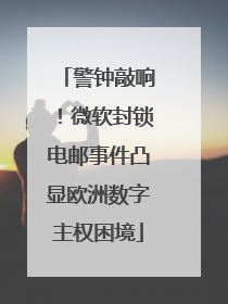 警钟敲响！微软封锁电邮事件凸显欧洲数字主权困境