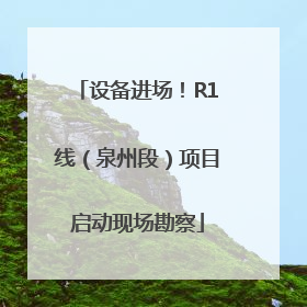 设备进场！R1线（泉州段）项目启动现场勘察