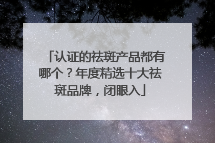 认证的祛斑产品都有哪个？年度精选十大祛斑品牌，闭眼入