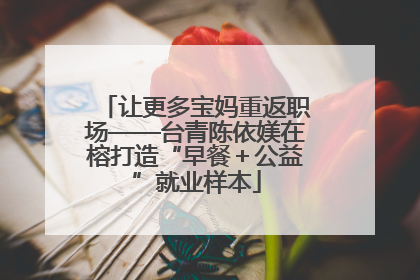 让更多宝妈重返职场——台青陈依媄在榕打造“早餐＋公益”就业样本