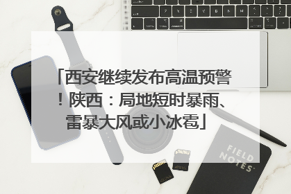 西安继续发布高温预警！陕西：局地短时暴雨、雷暴大风或小冰雹