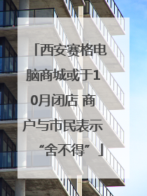 西安赛格电脑商城或于10月闭店 商户与市民表示“舍不得”