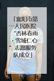襄阳市第一人民医院“杏林春雨・雪域仁心”志愿服务队成立