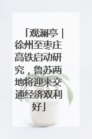 观澜亭｜徐州至枣庄高铁启动研究，鲁苏两地将迎来交通经济双利好