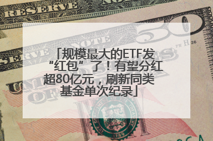 规模最大的ETF发“红包”了！有望分红超80亿元，刷新同类基金单次纪录