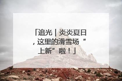 追光｜炎炎夏日，这里的滑雪场“上新”啦！