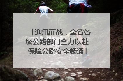迎汛而战，全省各级公路部门全力以赴保障公路安全畅通