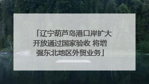 辽宁葫芦岛港口岸扩大开放通过国家验收 将增强东北地区外贸业务