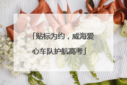 贴标为约，威海爱心车队护航高考