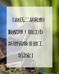 赵氏二胡和恒顺醋博！镇江市新增省级非遗工坊2家