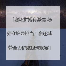 赛场拼搏有激情 场外守护显担当！宿迁城管全力护航足球联赛