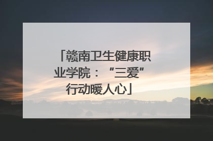 赣南卫生健康职业学院：“三爱”行动暖人心