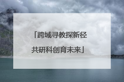 跨域寻教探新径 共研科创育未来