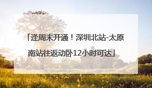逢周末开通！深圳北站-太原南站往返动卧12小时可达