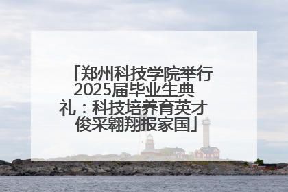 郑州科技学院举行2025届毕业生典礼：科技培养育英才 俊采翱翔报家国
