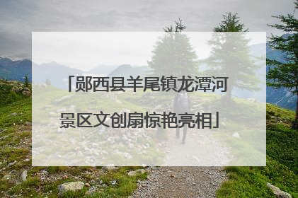 郧西县羊尾镇龙潭河景区文创扇惊艳亮相