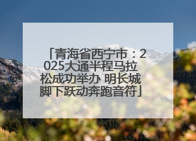青海省西宁市：2025大通半程马拉松成功举办 明长城脚下跃动奔跑音符