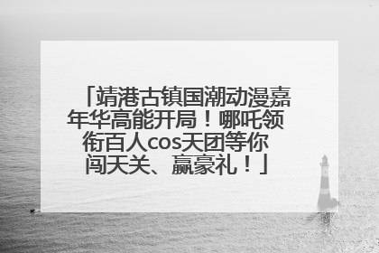 靖港古镇国潮动漫嘉年华高能开局！哪吒领衔百人cos天团等你闯天关、赢豪礼！