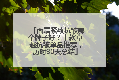 面霜紧致抗皱哪个牌子好？十款卓越抗皱单品推荐，历时30天总结