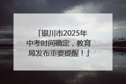 银川市2025年中考时间确定，教育局发布重要提醒！