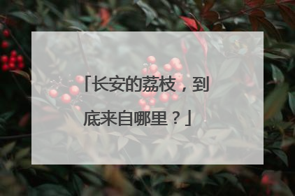 长安的荔枝,到底来自哪里?