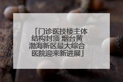 门诊医技楼主体结构封顶 烟台黄渤海新区最大综合医院迎来新进展