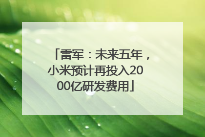 雷军：未来五年，小米预计再投入2000亿研发费用