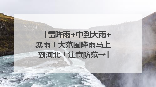 雷阵雨+中到大雨+暴雨！大范围降雨马上到河北！注意防范→