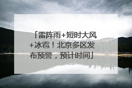雷阵雨+短时大风+冰雹！北京多区发布预警，预计时间