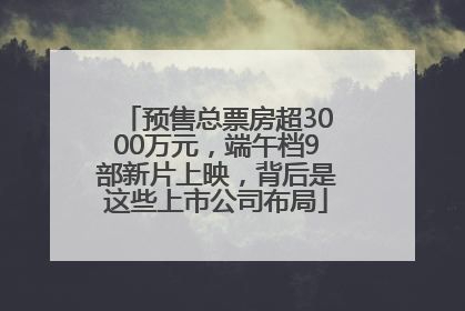 预售总票房超3000万元，端午档9部新片上映，背后是这些上市公司布局