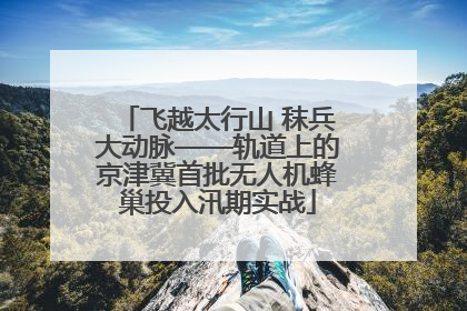 飞越太行山 秣兵大动脉——轨道上的京津冀首批无人机蜂巢投入汛期实战
