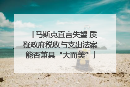 马斯克直言失望 质疑政府税收与支出法案能否兼具“大而美”