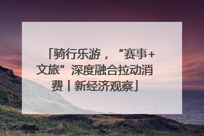 骑行乐游，“赛事+文旅”深度融合拉动消费丨新经济观察