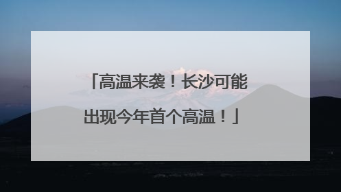 高温来袭！长沙可能出现今年首个高温！