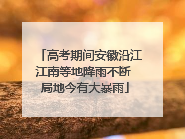 高考期间安徽沿江江南等地降雨不断 局地今有大暴雨