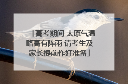 高考期间 太原气温略高有阵雨 请考生及家长提前作好准备