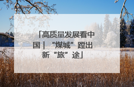 高质量发展看中国｜“煤城”蹚出新“旅”途