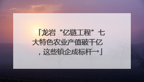 龙岩“亿链工程”七大特色农业产值破千亿，这些镇企成标杆→