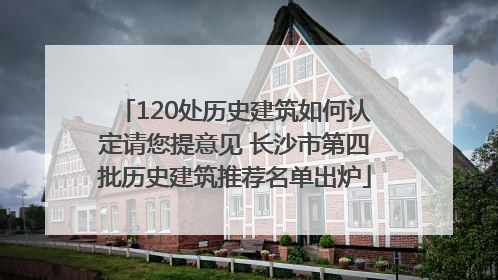 120处历史建筑如何认定请您提意见 长沙市第四批历史建筑推荐名单出炉