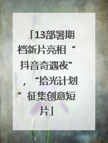 13部暑期档新片亮相“抖音奇遇夜”，“拾光计划”征集创意短片