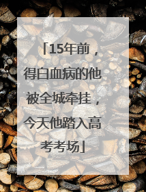 15年前，得白血病的他被全城牵挂，今天他踏入高考考场