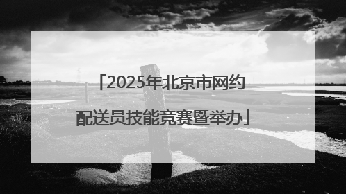 2025年北京市网约配送员技能竞赛暨举办